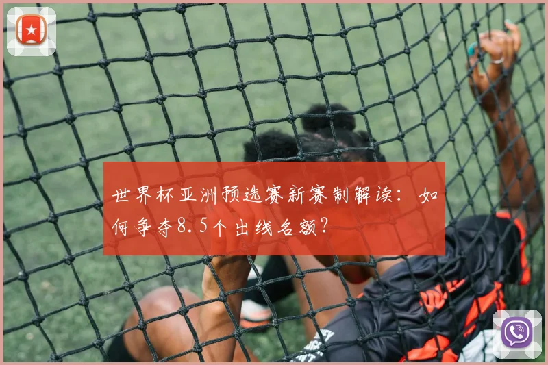 世界杯亚洲预选赛新赛制解读：如何争夺8.5个出线名额？