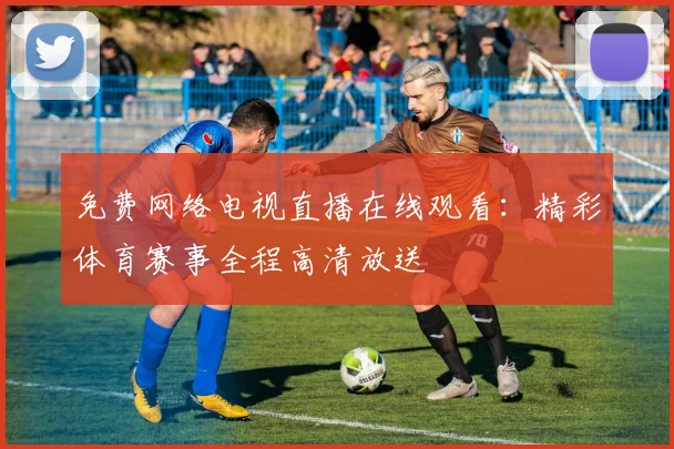 免费网络电视直播在线观看：精彩体育赛事全程高清放送