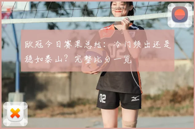 欧冠今日赛果总结：冷门频出还是稳如泰山？完整比分一览