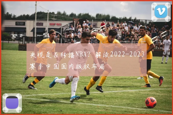 央视是否转播NBA？解读2022-2023赛季中国国内版权布局