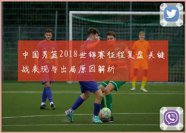 中国男篮2018世锦赛征程复盘 关键战表现与出局原因解析