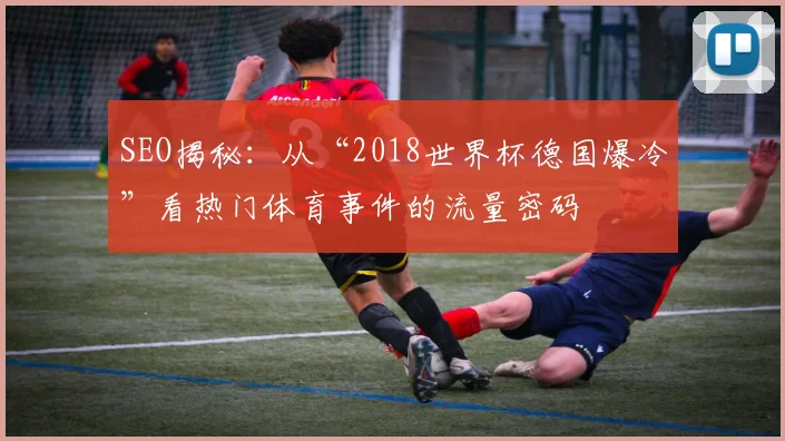 SEO揭秘:从“2018世界杯德国爆冷”看热门体育事件的流量密码