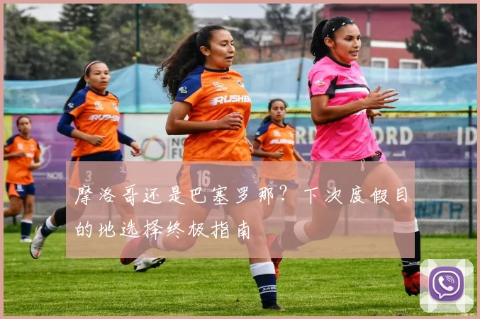 摩洛哥还是巴塞罗那？下次度假目的地选择终极指南