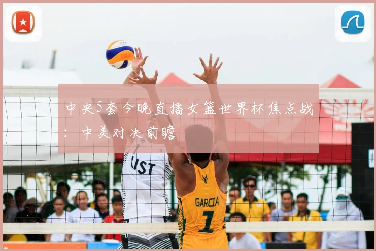 中央5套今晚直播女篮世界杯焦点战：中美对决前瞻