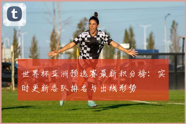 世界杯亚洲预选赛最新积分榜：实时更新各队排名与出线形势