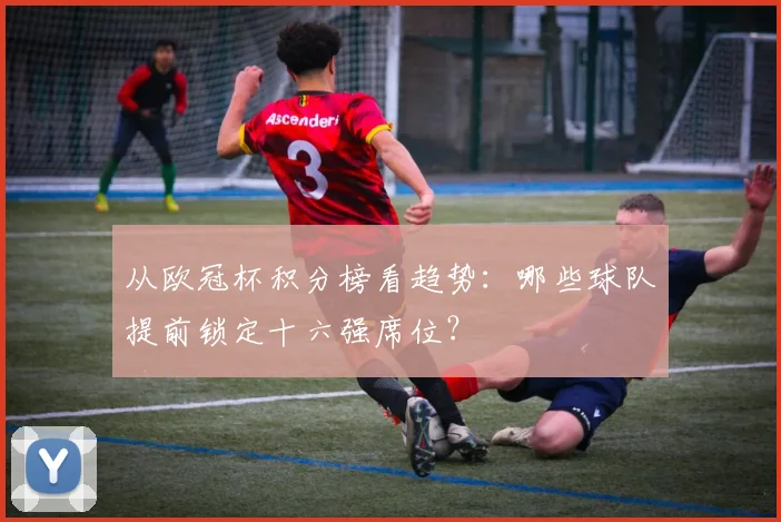 从欧冠杯积分榜看趋势：哪些球队提前锁定十六强席位？