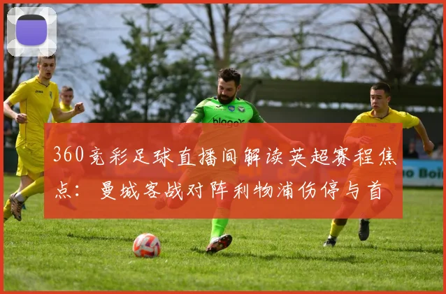 360竞彩足球直播间解读英超赛程焦点：曼城客战对阵利物浦伤停与首发动向