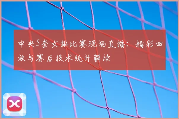 中央5套女排比赛现场直播：精彩回放与赛后技术统计解读