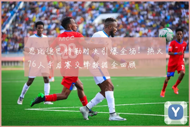 恩比德巴特勒对决引爆全场！热火76人季后赛交锋数据全回顾