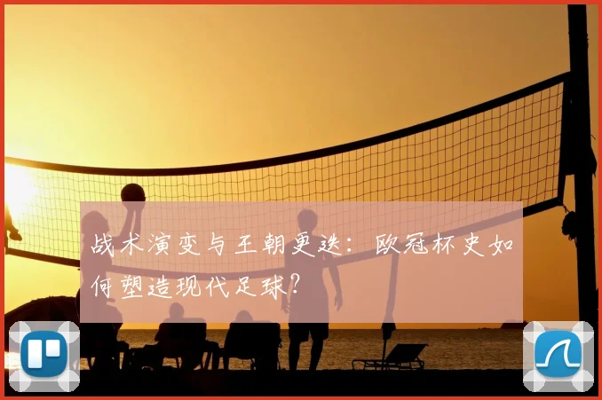 战术演变与王朝更迭：欧冠杯史如何塑造现代足球？