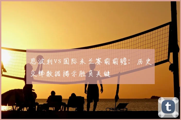 恩波利vs国际米兰赛前前瞻：历史交锋数据揭示胜负关键