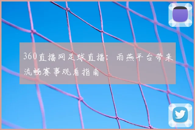 360直播网足球直播:雨燕平台带来流畅赛事观看指南