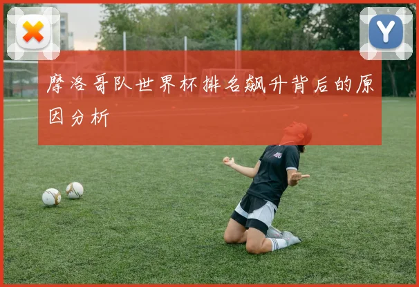 摩洛哥队世界杯排名飙升背后的原因分析