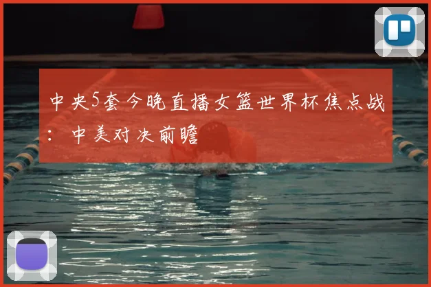 中央5套今晚直播女篮世界杯焦点战：中美对决前瞻