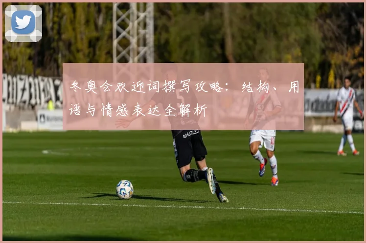 冬奥会欢迎词撰写攻略：结构、用语与情感表达全解析