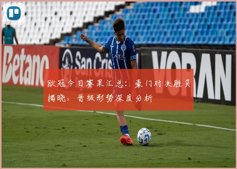 欧冠今日赛果汇总:豪门对决胜负揭晓,晋级形势深度分析