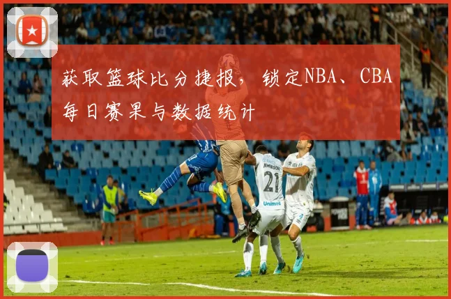 获取篮球比分捷报，锁定NBA、CBA每日赛果与数据统计