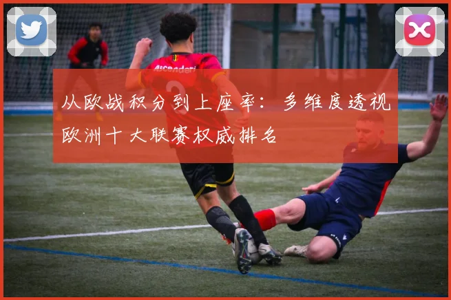 从欧战积分到上座率：多维度透视欧洲十大联赛权威排名