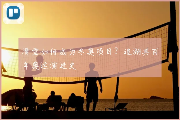 滑雪如何成为冬奥项目?追溯其百年奥运演进史