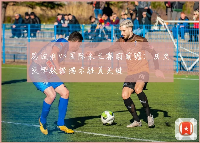 恩波利vs国际米兰赛前前瞻：历史交锋数据揭示胜负关键