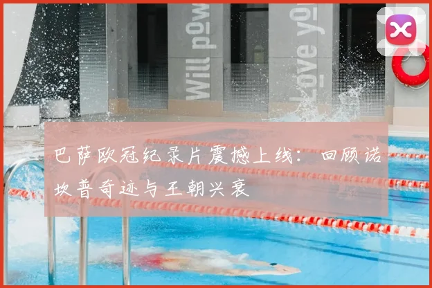 巴萨欧冠纪录片震撼上线：回顾诺坎普奇迹与王朝兴衰