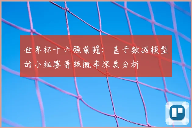 世界杯十六强前瞻：基于数据模型的小组赛晋级概率深度分析