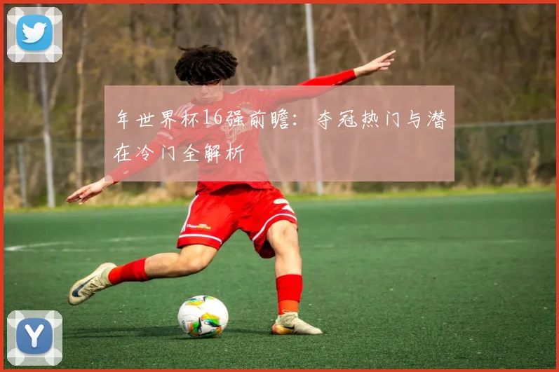 年世界杯16强前瞻:夺冠热门与潜在冷门全解析
