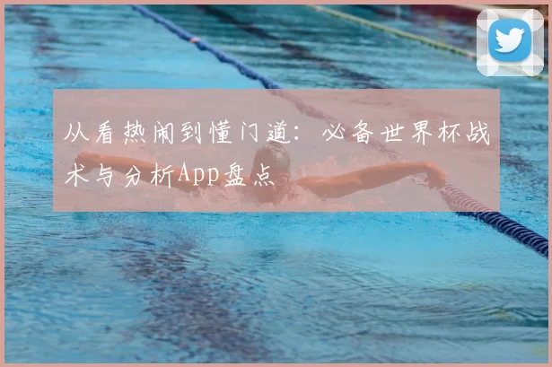 从看热闹到懂门道：必备世界杯战术与分析App盘点