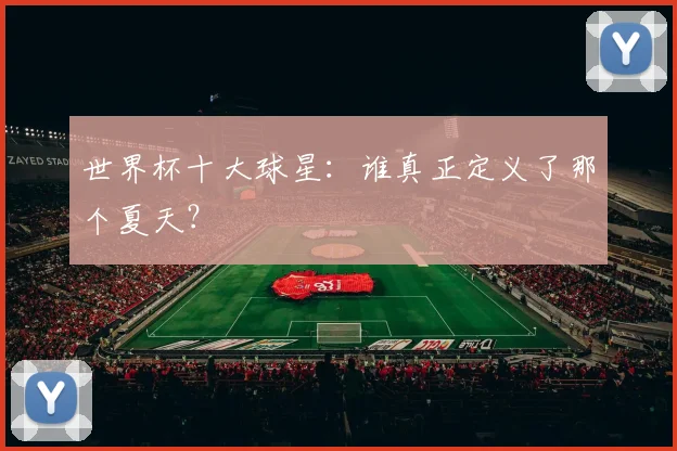 世界杯十大球星:谁真正定义了那个夏天?