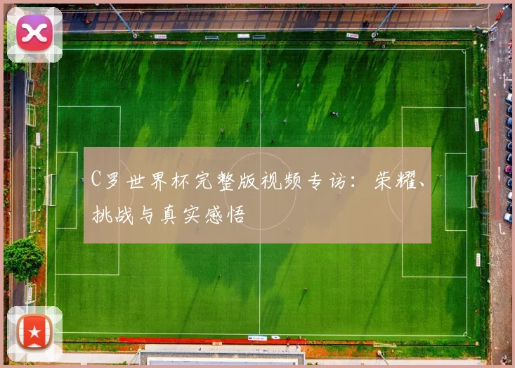 C罗世界杯完整版视频专访：荣耀、挑战与真实感悟