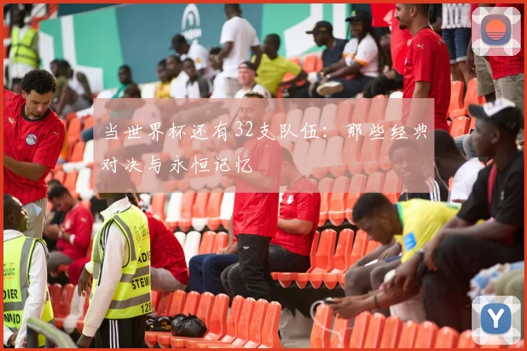当世界杯还有32支队伍：那些经典对决与永恒记忆
