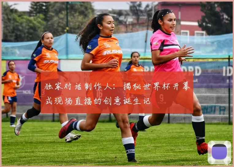独家对话制作人：揭秘世界杯开幕式现场直播的创意诞生记