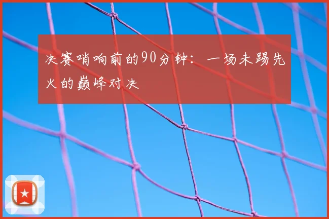 决赛哨响前的90分钟：一场未踢先火的巅峰对决