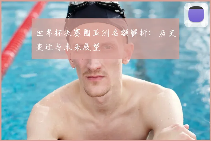 世界杯决赛圈亚洲名额解析：历史变迁与未来展望