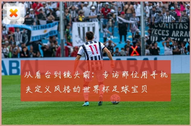 从看台到镜头前:专访那位用手机夹定义风格的世界杯足球宝贝