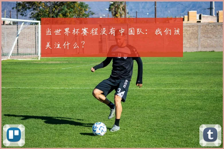 当世界杯赛程没有中国队：我们该关注什么？