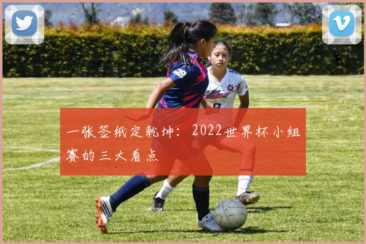 一张签纸定乾坤：2022世界杯小组赛的三大看点