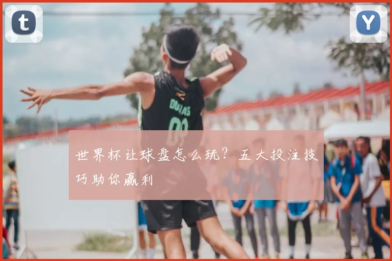 世界杯让球盘怎么玩？五大投注技巧助你赢利
