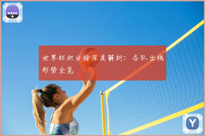 世界杯积分榜深度解析：各队出线形势全览