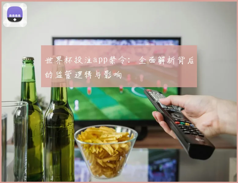 世界杯投注app禁令：全面解析背后的监管逻辑与影响