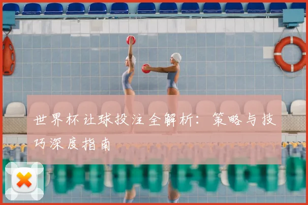 世界杯让球投注全解析：策略与技巧深度指南