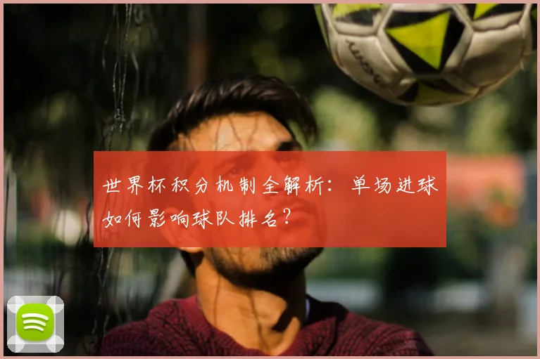 世界杯积分机制全解析：单场进球如何影响球队排名？