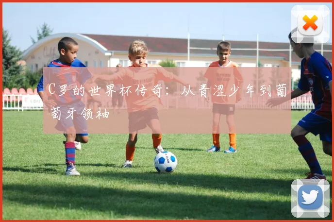 C罗的世界杯传奇：从青涩少年到葡萄牙领袖