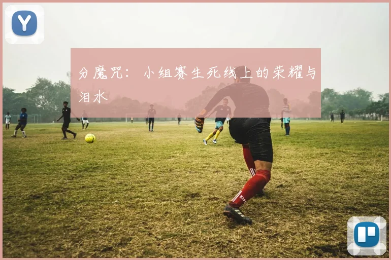 分魔咒：小组赛生死线上的荣耀与泪水