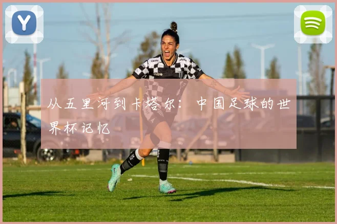 从五里河到卡塔尔:中国足球的世界杯记忆