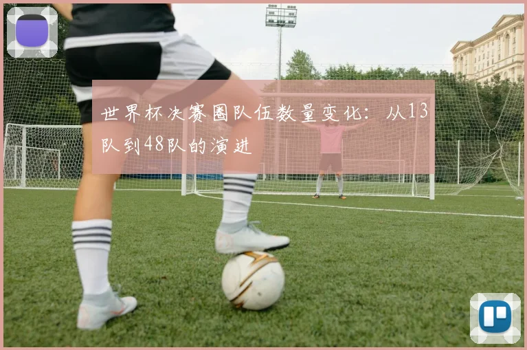 世界杯决赛圈队伍数量变化：从13队到48队的演进