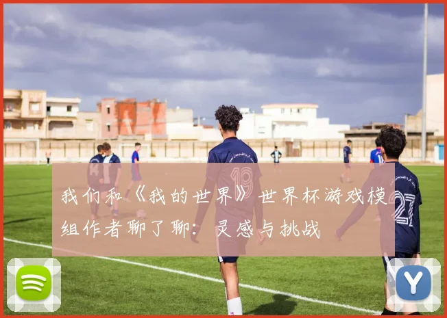 我们和《我的世界》世界杯游戏模组作者聊了聊：灵感与挑战