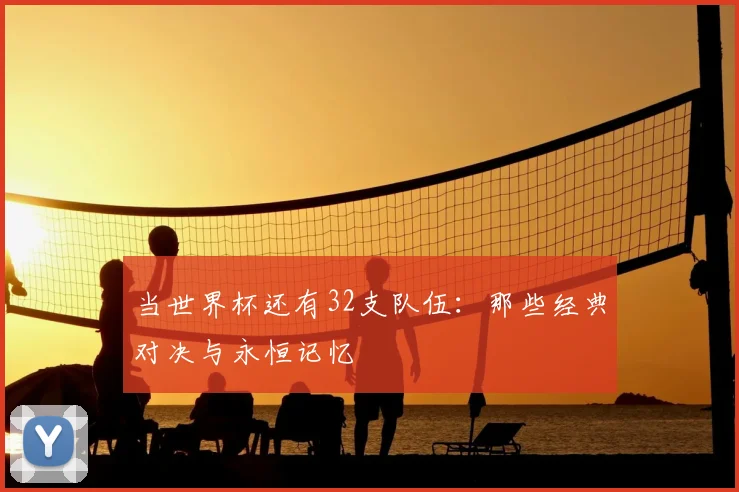 当世界杯还有32支队伍:那些经典对决与永恒记忆