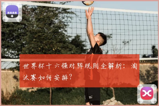 世界杯十六强对阵规则全解析:淘汰赛如何安排?