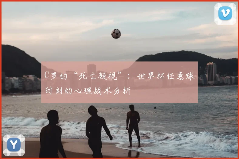 C罗的“死亡凝视”：世界杯任意球时刻的心理战术分析